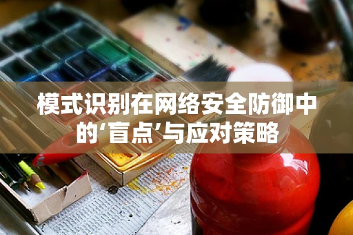 模式识别在网络安全防御中的‘盲点’与应对策略