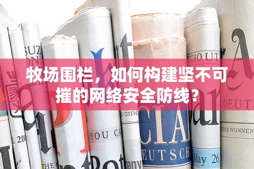 牧场围栏，如何构建坚不可摧的网络安全防线？