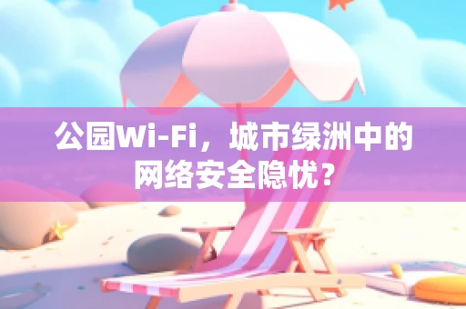 公园Wi-Fi，城市绿洲中的网络安全隐忧？