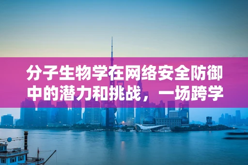 分子生物学在网络安全防御中的潜力和挑战，一场跨学科的探索
