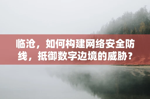 临沧，如何构建网络安全防线，抵御数字边境的威胁？