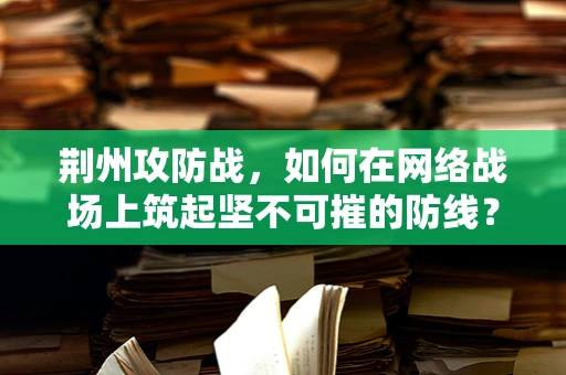 荆州攻防战，如何在网络战场上筑起坚不可摧的防线？