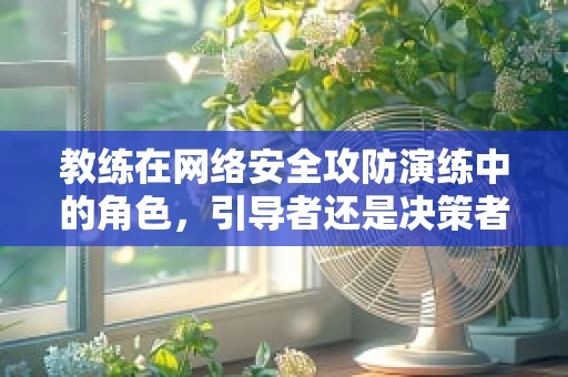 教练在网络安全攻防演练中的角色，引导者还是决策者？