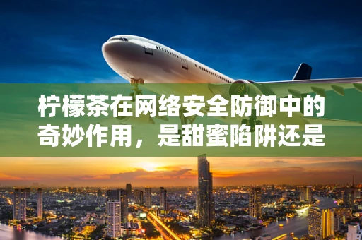 柠檬茶在网络安全防御中的奇妙作用，是甜蜜陷阱还是解密良方？