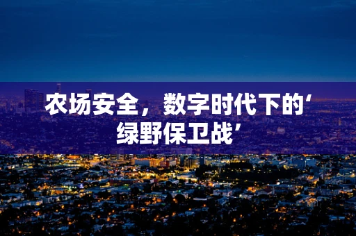 农场安全，数字时代下的‘绿野保卫战’