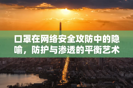 口罩在网络安全攻防中的隐喻，防护与渗透的平衡艺术