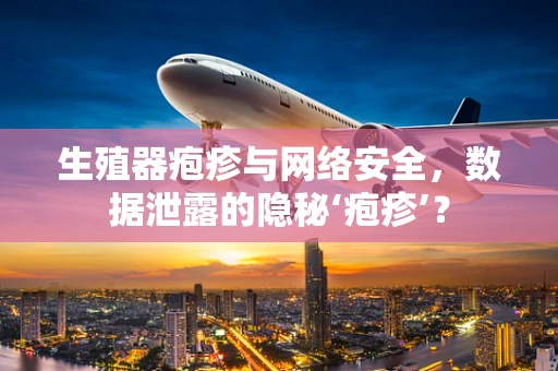 生殖器疱疹与网络安全，数据泄露的隐秘‘疱疹’？