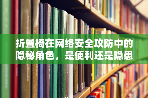 折叠椅在网络安全攻防中的隐秘角色，是便利还是隐患？