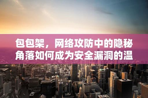 包包架，网络攻防中的隐秘角落如何成为安全漏洞的温床？