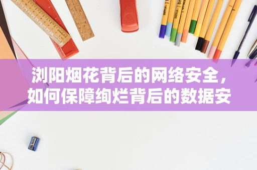 浏阳烟花背后的网络安全，如何保障绚烂背后的数据安全？