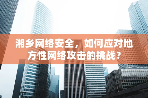 湘乡网络安全，如何应对地方性网络攻击的挑战？