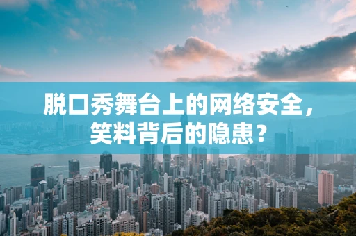 脱口秀舞台上的网络安全，笑料背后的隐患？