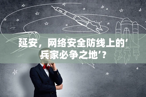 延安，网络安全防线上的‘兵家必争之地’？