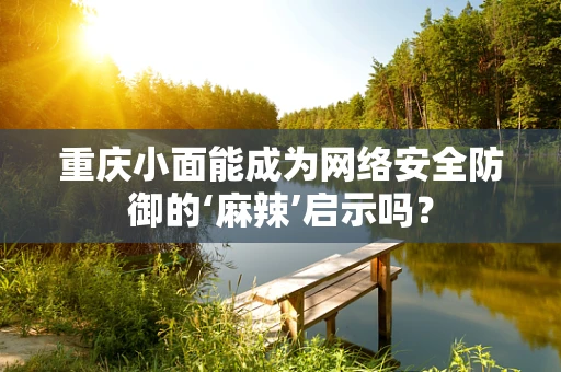 重庆小面能成为网络安全防御的‘麻辣’启示吗？