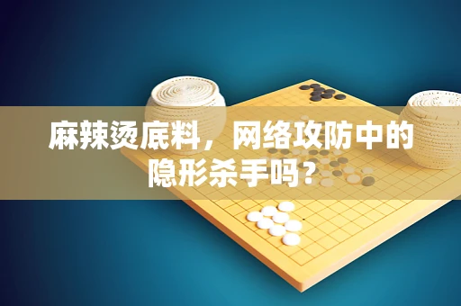 麻辣烫底料，网络攻防中的隐形杀手吗？