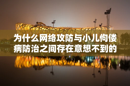 为什么网络攻防与小儿佝偻病防治之间存在意想不到的关联？