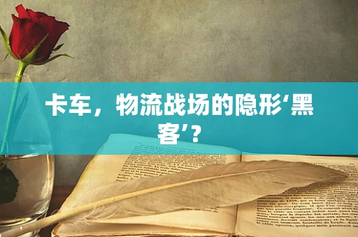 卡车，物流战场的隐形‘黑客’？