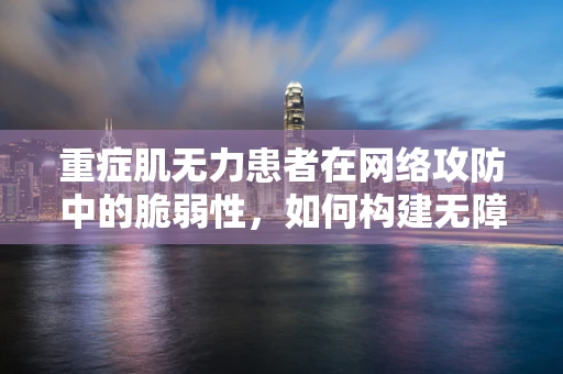 重症肌无力患者在网络攻防中的脆弱性，如何构建无障碍的安全防线？