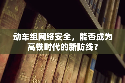 动车组网络安全，能否成为高铁时代的新防线？
