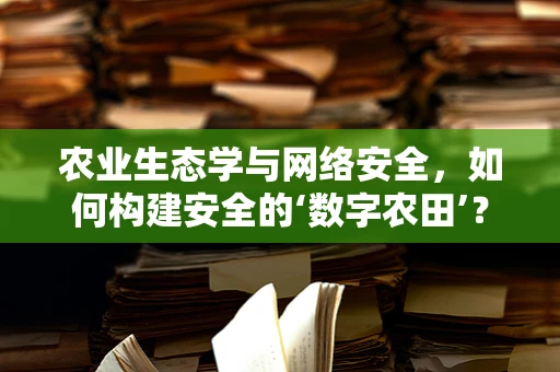 农业生态学与网络安全，如何构建安全的‘数字农田’？