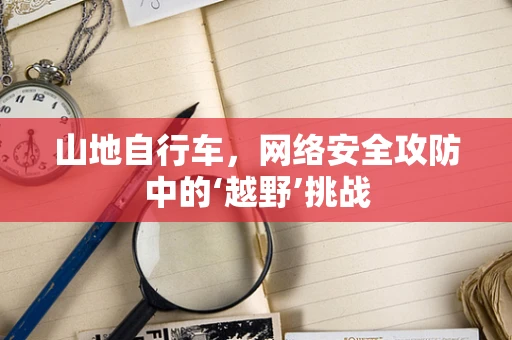 山地自行车，网络安全攻防中的‘越野’挑战