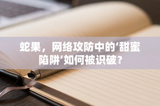 蛇果，网络攻防中的‘甜蜜陷阱’如何被识破？