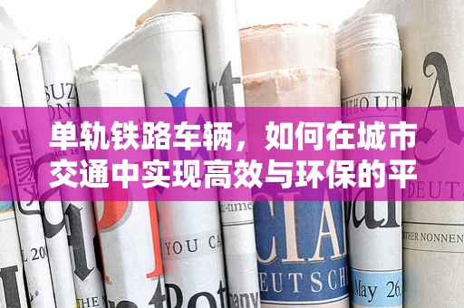单轨铁路车辆，如何在城市交通中实现高效与环保的平衡？