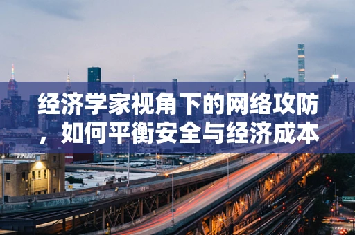 经济学家视角下的网络攻防，如何平衡安全与经济成本？