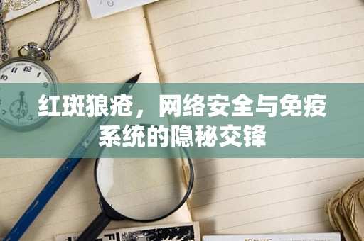 红斑狼疮，网络安全与免疫系统的隐秘交锋