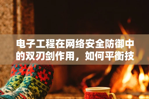 电子工程在网络安全防御中的双刃剑作用，如何平衡技术利用与安全风险？