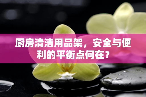 厨房清洁用品架，安全与便利的平衡点何在？