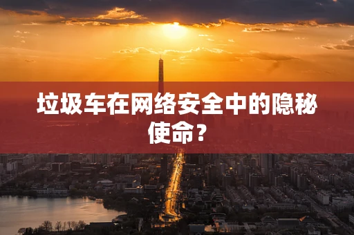 垃圾车在网络安全中的隐秘使命？