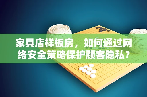 家具店样板房，如何通过网络安全策略保护顾客隐私？