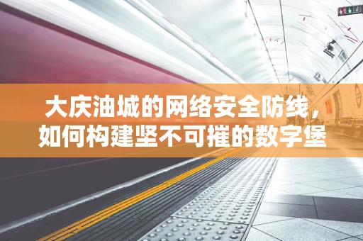 大庆油城的网络安全防线，如何构建坚不可摧的数字堡垒？