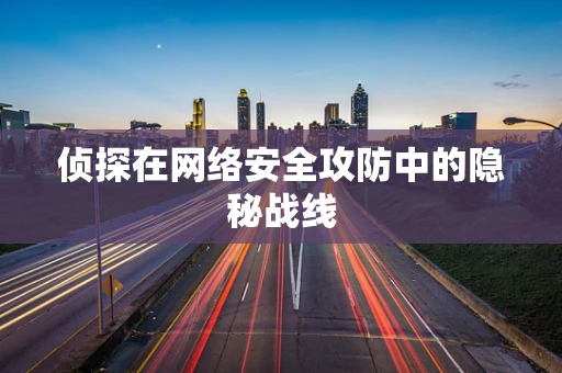 侦探在网络安全攻防中的隐秘战线