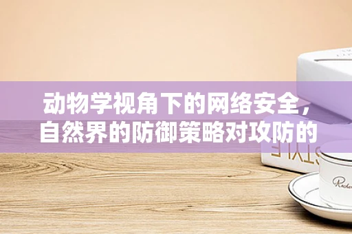 动物学视角下的网络安全，自然界的防御策略对攻防的启示？