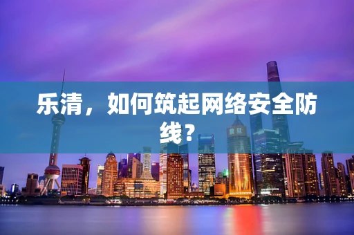 乐清，如何筑起网络安全防线？