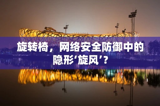 旋转椅，网络安全防御中的隐形‘旋风’？