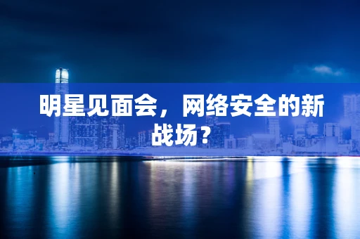 明星见面会，网络安全的新战场？