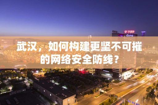 武汉，如何构建更坚不可摧的网络安全防线？