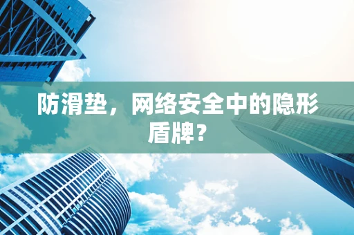防滑垫，网络安全中的隐形盾牌？