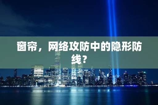 窗帘，网络攻防中的隐形防线？
