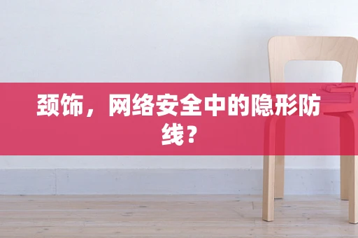 颈饰，网络安全中的隐形防线？