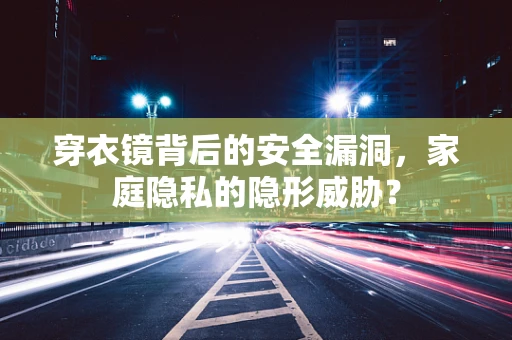 穿衣镜背后的安全漏洞，家庭隐私的隐形威胁？