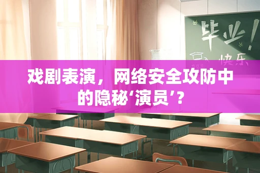 戏剧表演，网络安全攻防中的隐秘‘演员’？