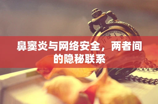 鼻窦炎与网络安全，两者间的隐秘联系