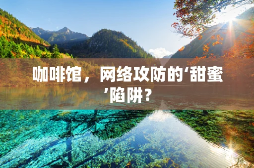 咖啡馆，网络攻防的‘甜蜜’陷阱？