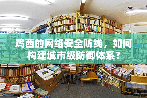 鸡西的网络安全防线，如何构建城市级防御体系？