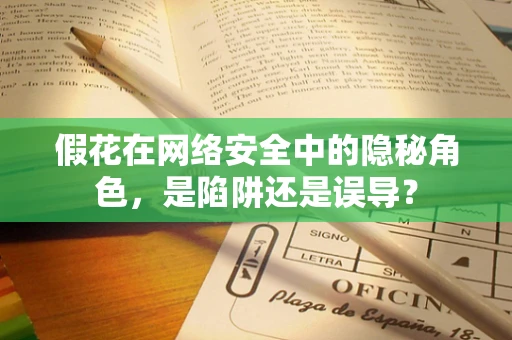 假花在网络安全中的隐秘角色，是陷阱还是误导？