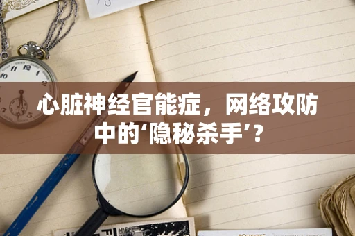 心脏神经官能症，网络攻防中的‘隐秘杀手’？